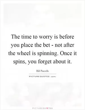 The time to worry is before you place the bet - not after the wheel is spinning. Once it spins, you forget about it Picture Quote #1
