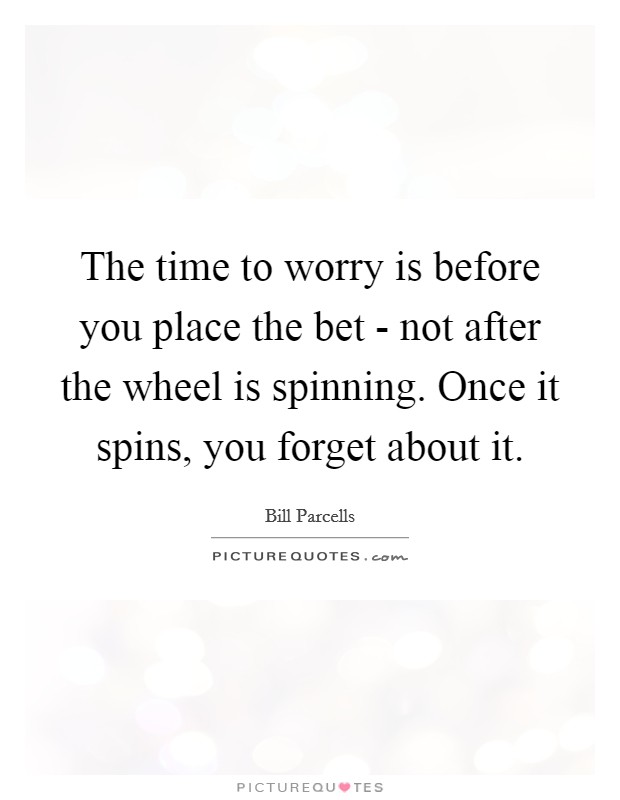 The time to worry is before you place the bet - not after the wheel is spinning. Once it spins, you forget about it Picture Quote #1