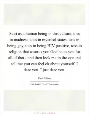 Start as a human being in this culture, toss in madness, toss in mystical states, toss in being gay, toss in being HIV-positive, toss in religion that assures you God hates you for all of that - and then look me in the eye and tell me you can feel ok about yourself. I dare you. I just dare you Picture Quote #1