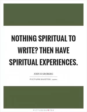 Nothing spiritual to write? Then have spiritual experiences Picture Quote #1