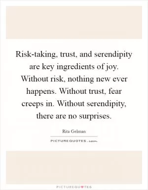 Risk-taking, trust, and serendipity are key ingredients of joy. Without risk, nothing new ever happens. Without trust, fear creeps in. Without serendipity, there are no surprises Picture Quote #1