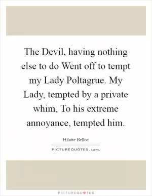 The Devil, having nothing else to do Went off to tempt my Lady Poltagrue. My Lady, tempted by a private whim, To his extreme annoyance, tempted him Picture Quote #1