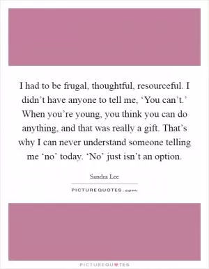 I had to be frugal, thoughtful, resourceful. I didn’t have anyone to tell me, ‘You can’t.’ When you’re young, you think you can do anything, and that was really a gift. That’s why I can never understand someone telling me ‘no’ today. ‘No’ just isn’t an option Picture Quote #1