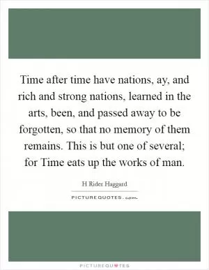 Time after time have nations, ay, and rich and strong nations, learned in the arts, been, and passed away to be forgotten, so that no memory of them remains. This is but one of several; for Time eats up the works of man Picture Quote #1