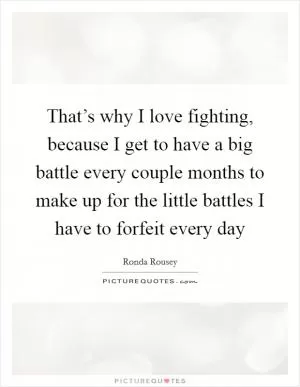 That’s why I love fighting, because I get to have a big battle every couple months to make up for the little battles I have to forfeit every day Picture Quote #1