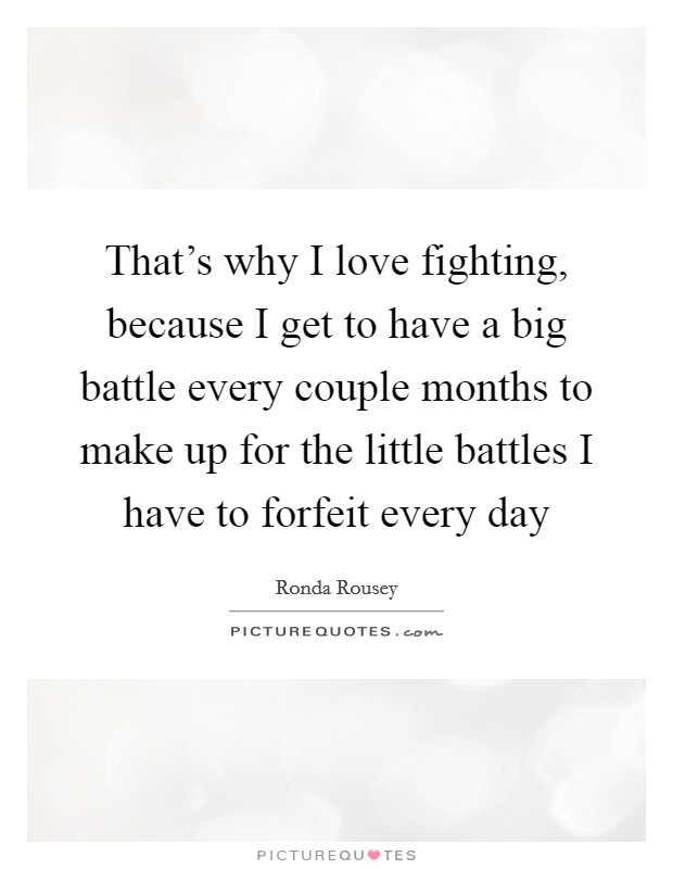 That’s why I love fighting, because I get to have a big battle every couple months to make up for the little battles I have to forfeit every day Picture Quote #1