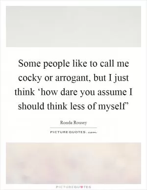 Some people like to call me cocky or arrogant, but I just think ‘how dare you assume I should think less of myself’ Picture Quote #1
