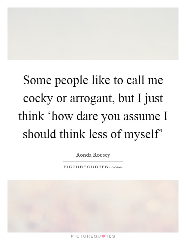 Some people like to call me cocky or arrogant, but I just think ‘how dare you assume I should think less of myself' Picture Quote #1