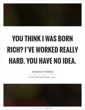 You think I was born rich? I’ve worked really hard. You have no idea Picture Quote #1