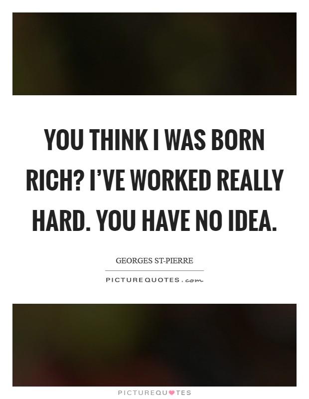 You think I was born rich? I've worked really hard. You have no idea Picture Quote #1