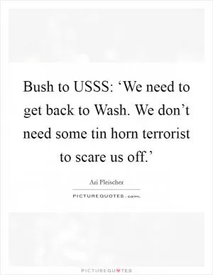 Bush to USSS: ‘We need to get back to Wash. We don’t need some tin horn terrorist to scare us off.’ Picture Quote #1