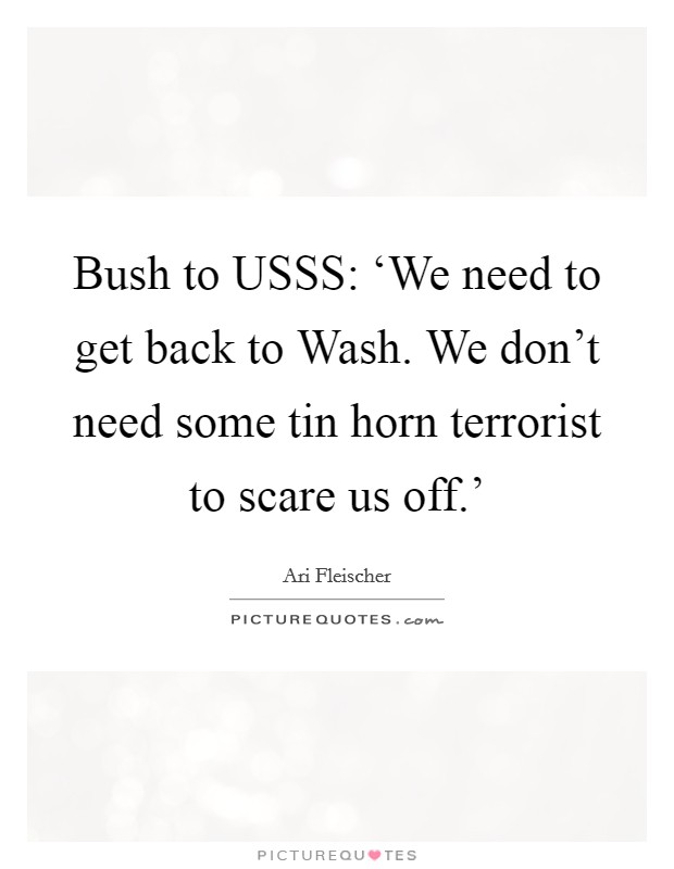 Bush to USSS: ‘We need to get back to Wash. We don't need some tin horn terrorist to scare us off.' Picture Quote #1