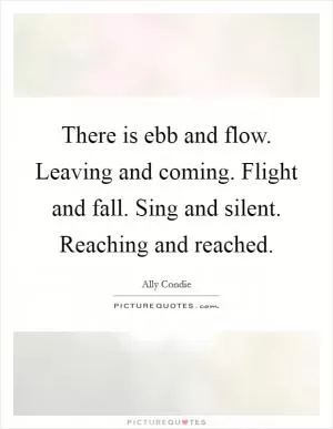 There is ebb and flow. Leaving and coming. Flight and fall. Sing and silent. Reaching and reached Picture Quote #1