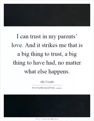 I can trust in my parents’ love. And it strikes me that is a big thing to trust, a big thing to have had, no matter what else happens Picture Quote #1