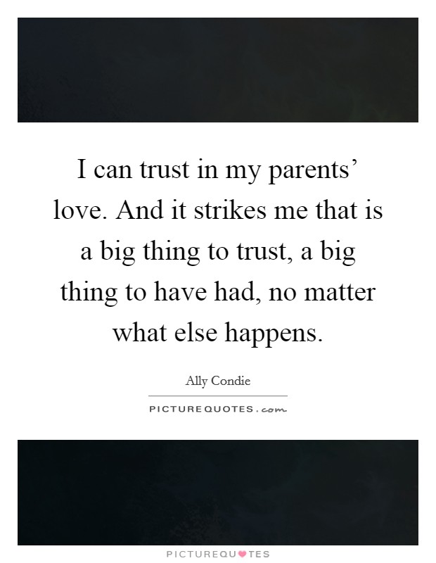 I can trust in my parents' love. And it strikes me that is a big thing to trust, a big thing to have had, no matter what else happens Picture Quote #1