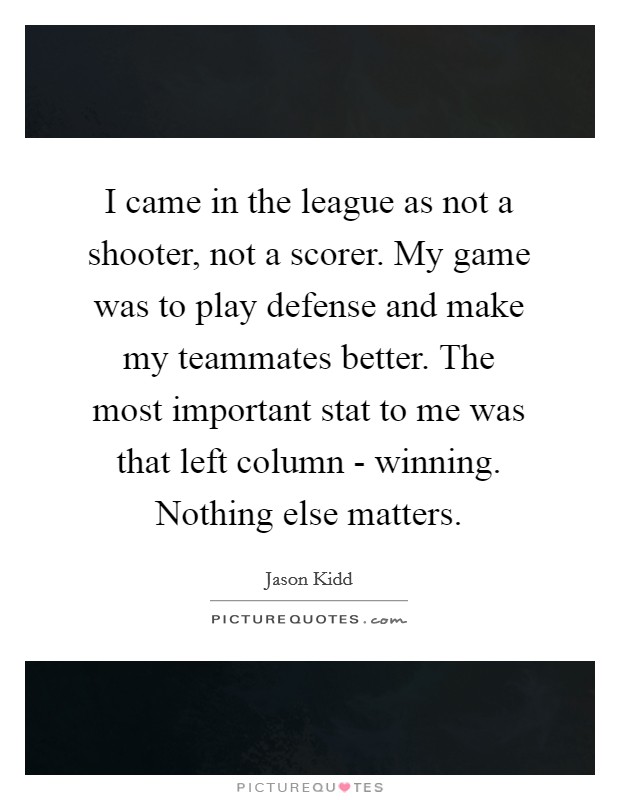 I came in the league as not a shooter, not a scorer. My game was to play defense and make my teammates better. The most important stat to me was that left column - winning. Nothing else matters Picture Quote #1