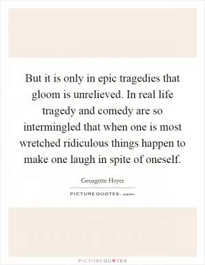 But it is only in epic tragedies that gloom is unrelieved. In real life tragedy and comedy are so intermingled that when one is most wretched ridiculous things happen to make one laugh in spite of oneself Picture Quote #1