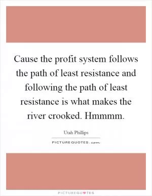 Cause the profit system follows the path of least resistance and following the path of least resistance is what makes the river crooked. Hmmmm Picture Quote #1