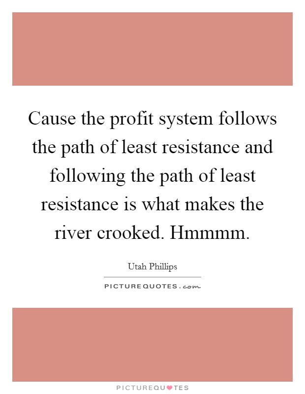 Cause the profit system follows the path of least resistance and following the path of least resistance is what makes the river crooked. Hmmmm Picture Quote #1