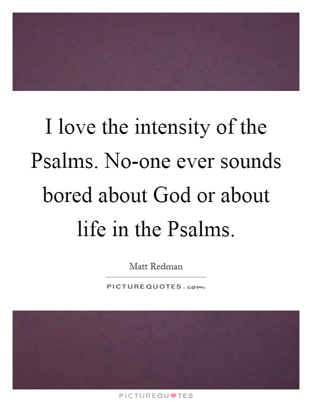 I love the intensity of the Psalms. No-one ever sounds bored about God or about life in the Psalms Picture Quote #1
