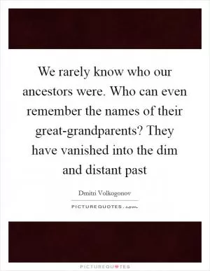 We rarely know who our ancestors were. Who can even remember the names of their great-grandparents? They have vanished into the dim and distant past Picture Quote #1