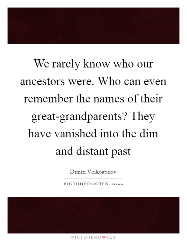 We rarely know who our ancestors were. Who can even remember the names of their great-grandparents? They have vanished into the dim and distant past Picture Quote #1