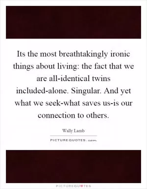 Its the most breathtakingly ironic things about living: the fact that we are all-identical twins included-alone. Singular. And yet what we seek-what saves us-is our connection to others Picture Quote #1
