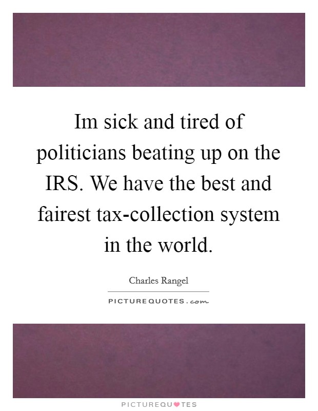Im sick and tired of politicians beating up on the IRS. We have the best and fairest tax-collection system in the world Picture Quote #1