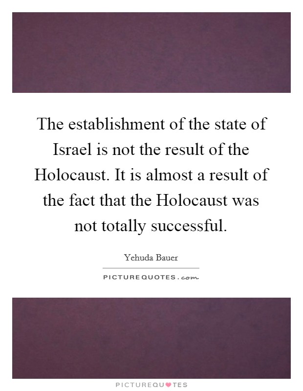 The establishment of the state of Israel is not the result of the Holocaust. It is almost a result of the fact that the Holocaust was not totally successful Picture Quote #1
