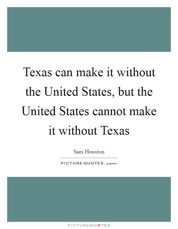 Texas can make it without the United States, but the United States cannot make it without Texas Picture Quote #1
