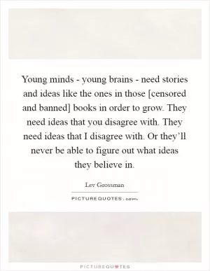 Young minds - young brains - need stories and ideas like the ones in those [censored and banned] books in order to grow. They need ideas that you disagree with. They need ideas that I disagree with. Or they’ll never be able to figure out what ideas they believe in Picture Quote #1
