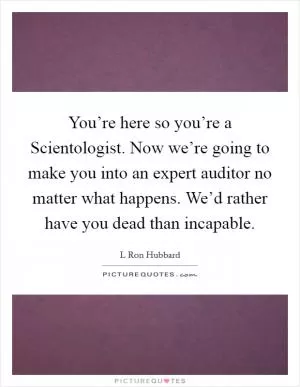 You’re here so you’re a Scientologist. Now we’re going to make you into an expert auditor no matter what happens. We’d rather have you dead than incapable Picture Quote #1