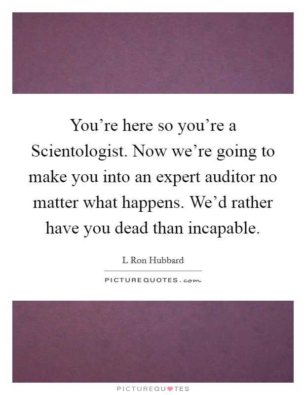 You're here so you're a Scientologist. Now we're going to make you into an expert auditor no matter what happens. We'd rather have you dead than incapable Picture Quote #1
