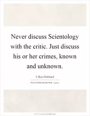 Never discuss Scientology with the critic. Just discuss his or her crimes, known and unknown Picture Quote #1