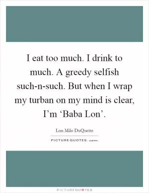 I eat too much. I drink to much. A greedy selfish such-n-such. But when I wrap my turban on my mind is clear, I’m ‘Baba Lon’ Picture Quote #1