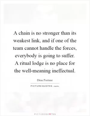 A chain is no stronger than its weakest link, and if one of the team cannot handle the forces, everybody is going to suffer. A ritual lodge is no place for the well-meaning ineffectual Picture Quote #1