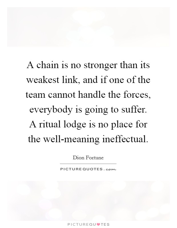 A chain is no stronger than its weakest link, and if one of the team cannot handle the forces, everybody is going to suffer. A ritual lodge is no place for the well-meaning ineffectual Picture Quote #1