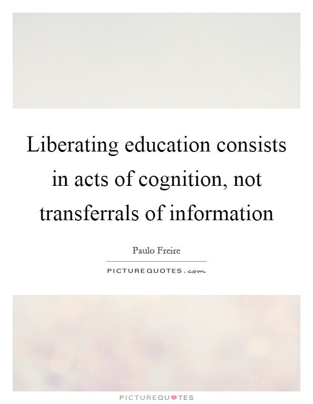Liberating education consists in acts of cognition, not transferrals of information Picture Quote #1