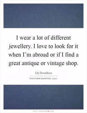 I wear a lot of different jewellery. I love to look for it when I’m abroad or if I find a great antique or vintage shop Picture Quote #1