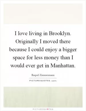 I love living in Brooklyn. Originally I moved there because I could enjoy a bigger space for less money than I would ever get in Manhattan Picture Quote #1
