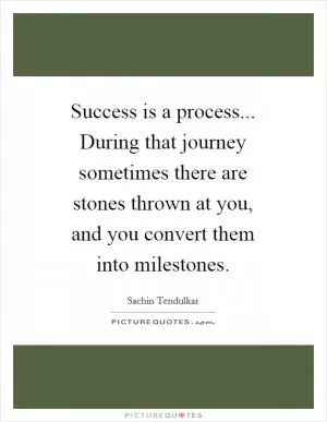 Success is a process... During that journey sometimes there are stones thrown at you, and you convert them into milestones Picture Quote #1