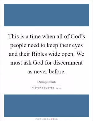 This is a time when all of God’s people need to keep their eyes and their Bibles wide open. We must ask God for discernment as never before Picture Quote #1