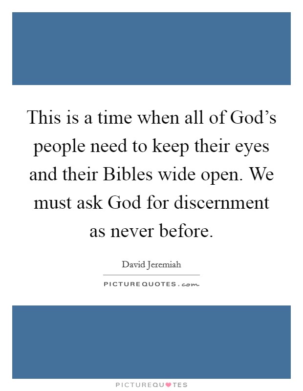 This is a time when all of God's people need to keep their eyes and their Bibles wide open. We must ask God for discernment as never before Picture Quote #1