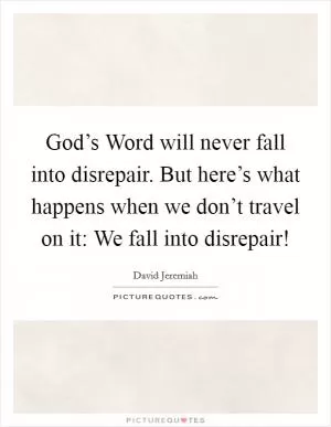 God’s Word will never fall into disrepair. But here’s what happens when we don’t travel on it: We fall into disrepair! Picture Quote #1