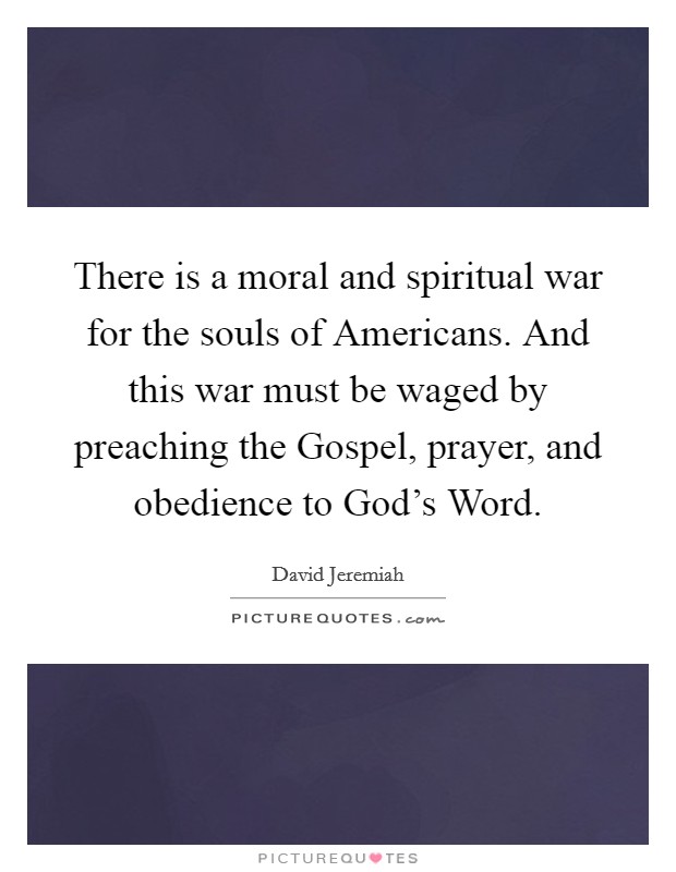 There is a moral and spiritual war for the souls of Americans. And this war must be waged by preaching the Gospel, prayer, and obedience to God's Word Picture Quote #1
