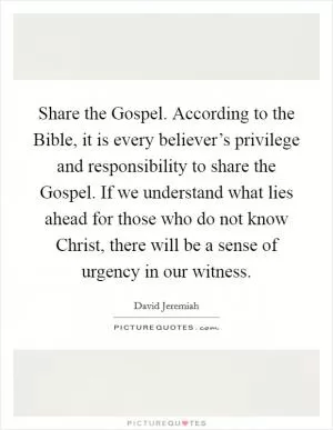 Share the Gospel. According to the Bible, it is every believer’s privilege and responsibility to share the Gospel. If we understand what lies ahead for those who do not know Christ, there will be a sense of urgency in our witness Picture Quote #1