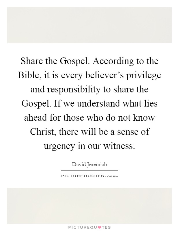 Share the Gospel. According to the Bible, it is every believer's privilege and responsibility to share the Gospel. If we understand what lies ahead for those who do not know Christ, there will be a sense of urgency in our witness Picture Quote #1