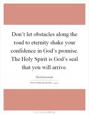 Don’t let obstacles along the road to eternity shake your confidence in God’s promise. The Holy Spirit is God’s seal that you will arrive Picture Quote #1