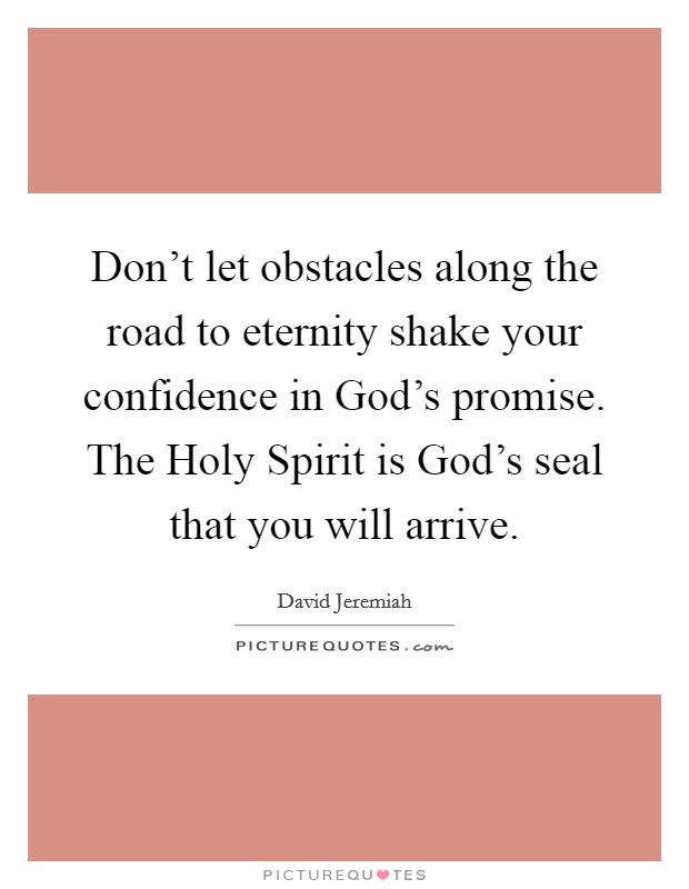 Don't let obstacles along the road to eternity shake your confidence in God's promise. The Holy Spirit is God's seal that you will arrive Picture Quote #1