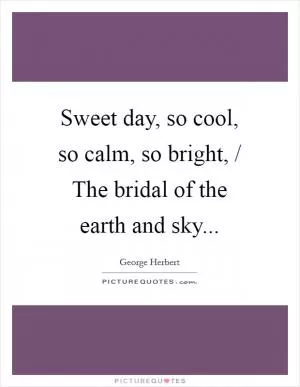 Sweet day, so cool, so calm, so bright, / The bridal of the earth and sky Picture Quote #1